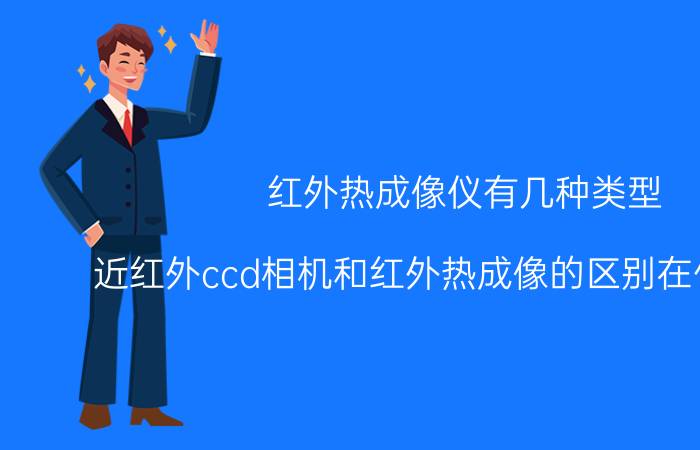 红外热成像仪有几种类型 近红外ccd相机和红外热成像的区别在什么地方？